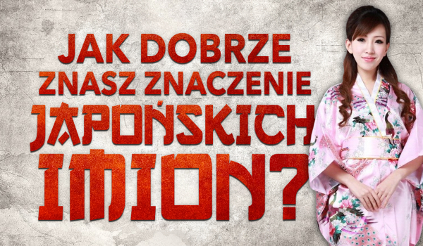 Jak dobrze znasz znaczenie japońskich imion?