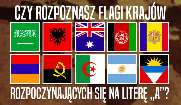 Czy rozpoznasz flagi krajów rozpoczynających się na literę „A”?