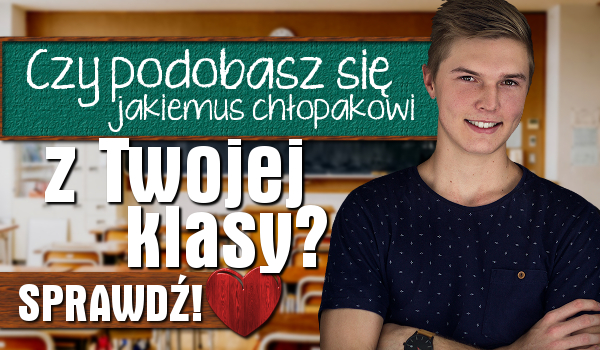 Czy podobasz się jakiemuś chłopakowi z Twojej klasy?