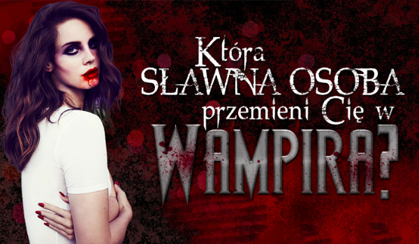 Która sławna osoba przemieni Cię w wampira?