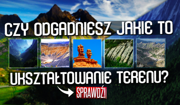 Czy odgadniesz jakie to ukształtowanie terenu?