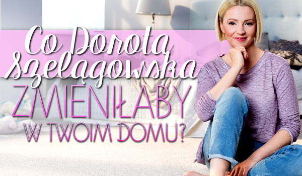 Co Dorota Szelągowska zmieniłaby w twoim pokoju?