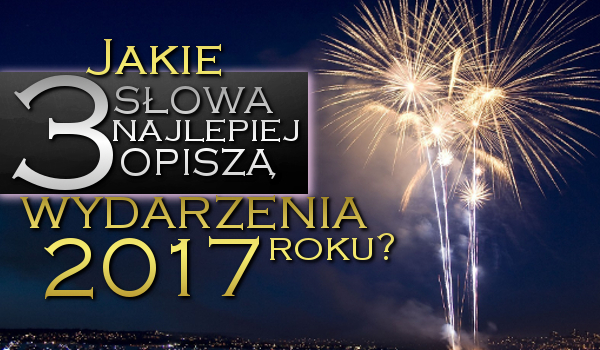 Które trzy słowa najlepiej opiszą wydarzenia 2017 roku?