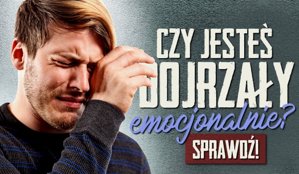 Czy jesteś dojrzały emocjonalnie?