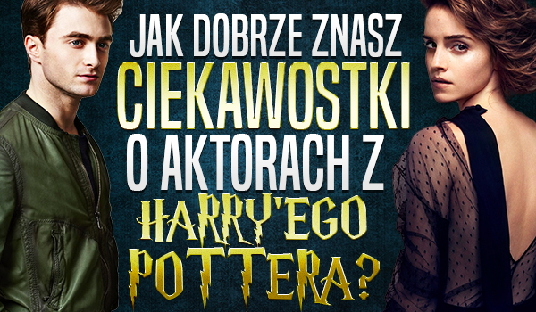 Jak dobrze znasz ciekawostki o aktorach z „Harry’ego Pottera”?
