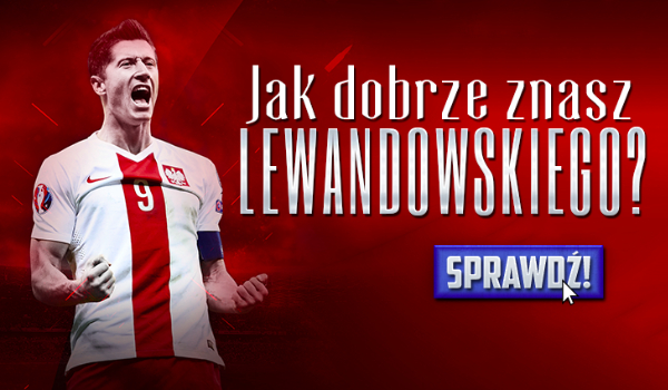 Jak dobrze znasz Lewandowskiego?