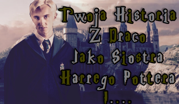 Twoja historia z Draco jako siostra Harrego Pottera i …..#8.05