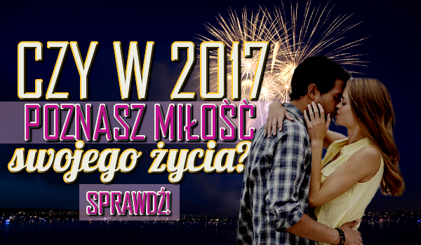 Czy w 2017 w końcu poznasz miłość swojego życia?