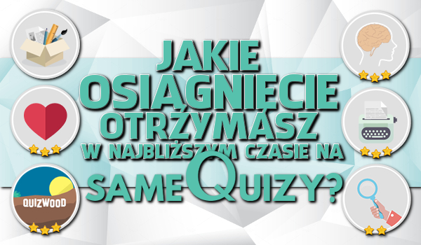 Jakie osiągnięcie otrzymasz w najbliższym czasie na sameQuizy.pl?