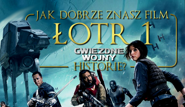 Jak dobrze znasz film Star Wars: Łotr 1?