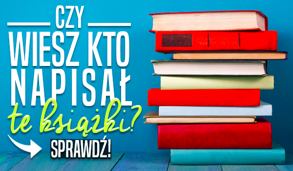 Czy wiesz, kto napisał te książki? Test wiedzy!