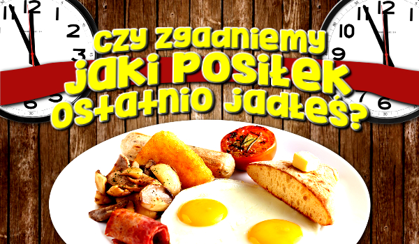 Czy zgadniemy jaki z pięciu posiłków ostatnio jadłeś?