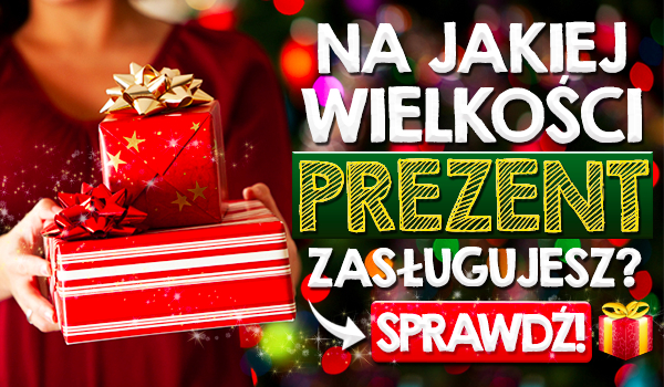 Na jakiej wielkości prezent zasługujesz?