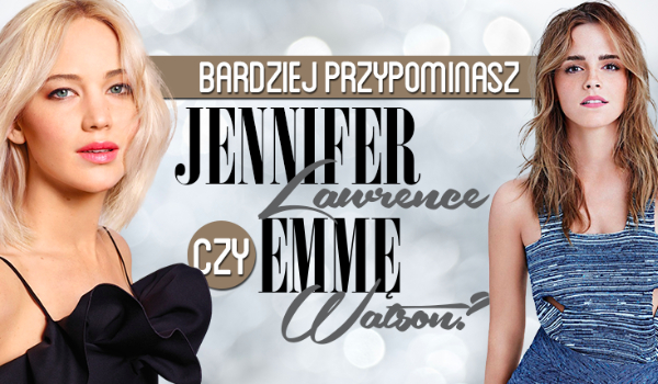 Jesteś bardziej jak Jennifer Lawrence czy Emma Watson?