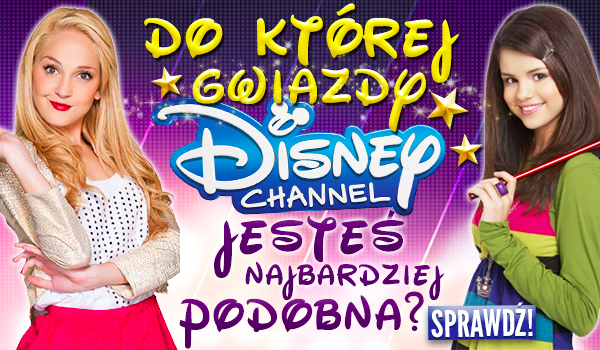 Do której gwiazdy Disney Channel jesteś najbardziej podobna?