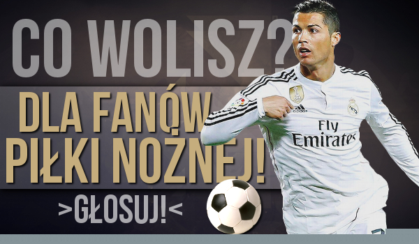 10 pytań z serii „Co wolisz?” dla fanów piłki nożnej!