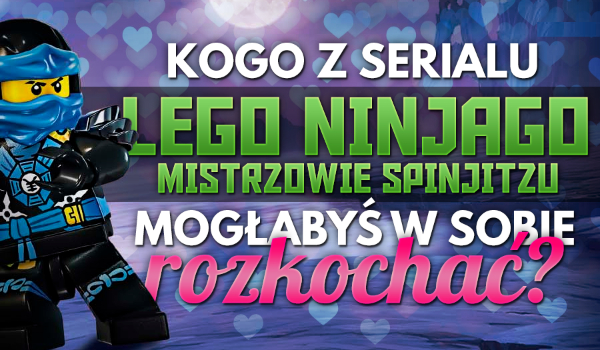 Kogo z serialu „LEGO Ninjago: Mistrzowie spinjitzu” mogłabyś w sobie rozkochać?