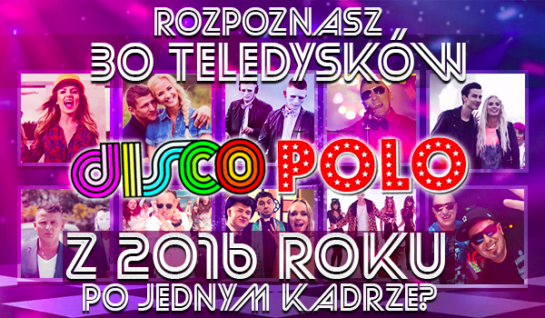 Rozpoznasz 30 teledysków Disco Polo z 2016 roku po jednym kadrze?
