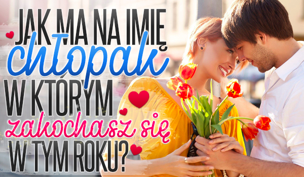 Jak ma na imię chłopak, w którym zakochasz się w tym roku?