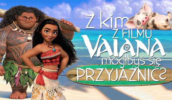 Z którą postacią z filmu „Vaiana: Skarb oceanu” się zaprzyjaźnisz?