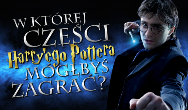 W której części Harry’ego Pottera mógłbyś zagrać?