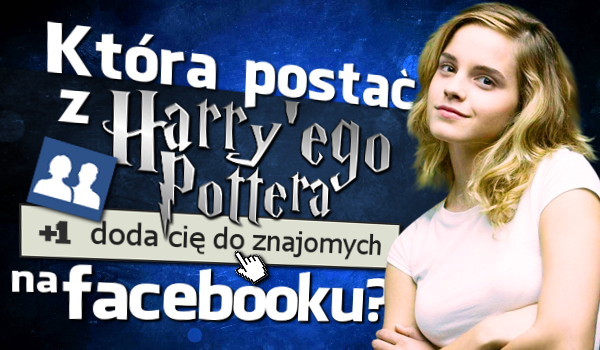 Która postać z „Harry’ego Pottera” doda Cię do znajomych na Facebooku?