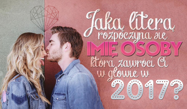 Jaką literą rozpoczyna się imię osoby, która w 2017 roku zawróci Ci w głowie?