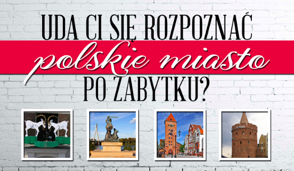 Czy rozpoznasz 17 polskich miast po zabytkach?