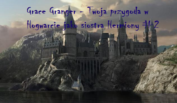 Grace Granger- Twoja przygoda w Hogwarcie jako siostra Hermiony! #2