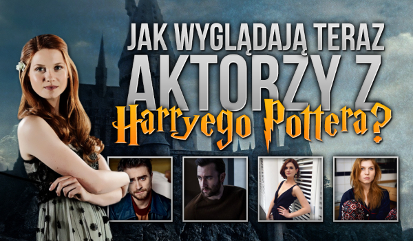 Jak wyglądają teraz aktorzy z „Harry’ego Pottera”?
