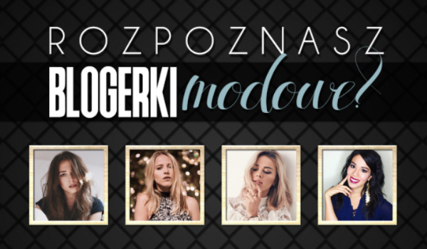 Czy rozpoznasz sławne blogerki modowe?