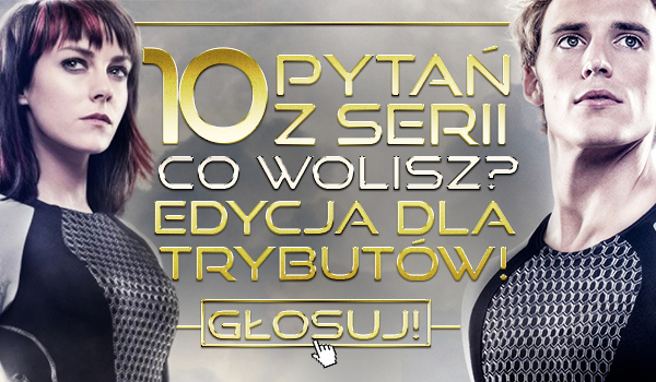 10 pytań z serii „Co wolisz?” Edycja dla trybutów!