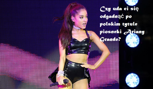 Czy uda ci się odgadnąć po POLSKIM TYTULE piosenki Ariany Grande?