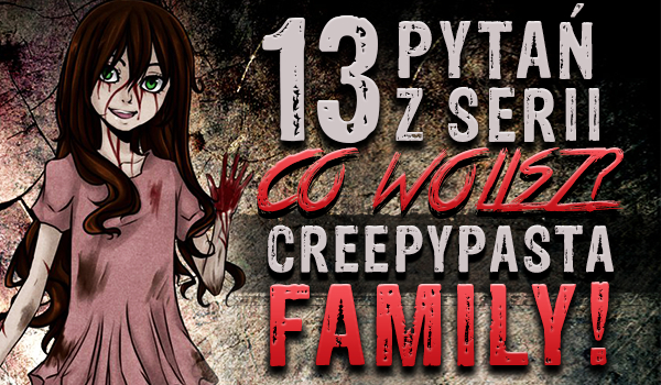 13 pytań z serii „Co wolisz?” creepypasta family!