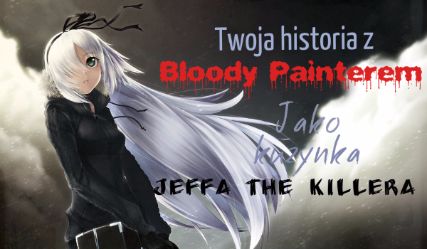 Twoja historia z Bloody Painterem jako kuzynka Jeffa the Killera #9- KONIEC