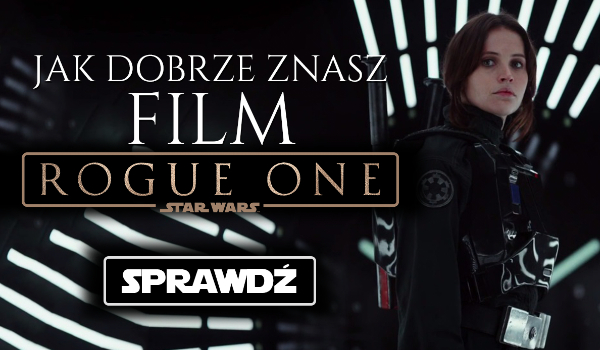 Jak dobrze znasz film „Rogue One”?