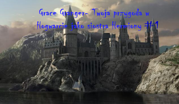 Grace Granger- Twoja przygoda w Hogwarcie jako siostra Hermiony! #1