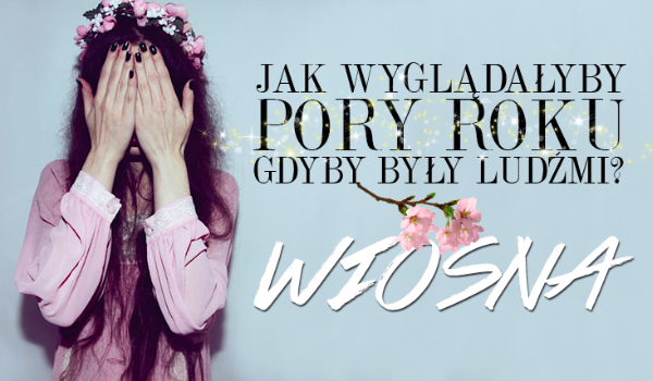 Jak wyglądałyby pory roku, gdyby były ludźmi? – Wiosna