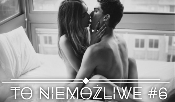To nie możliwe #6