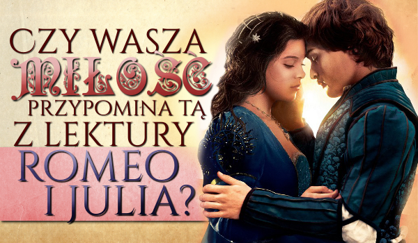 Czy wasza miłość przypomina tą z lektury „Romeo i Julia”?