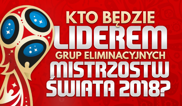 Kto będzie liderem grup eliminacyjnych do Mistrzostw Świata 2018?