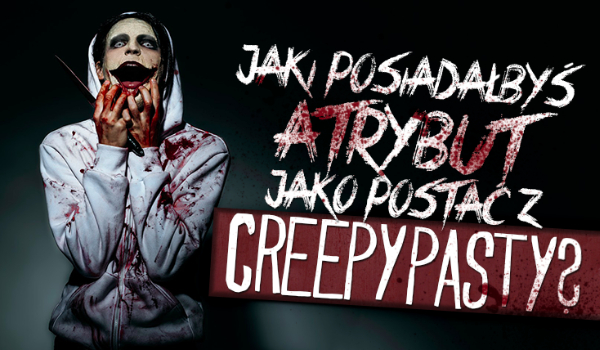 Jaki posiadałbyś atrybut jako postać z Creepypasty?