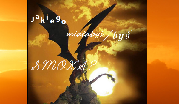 JAKIEGO MIAŁABYŚ/BYŚ SMOKA?