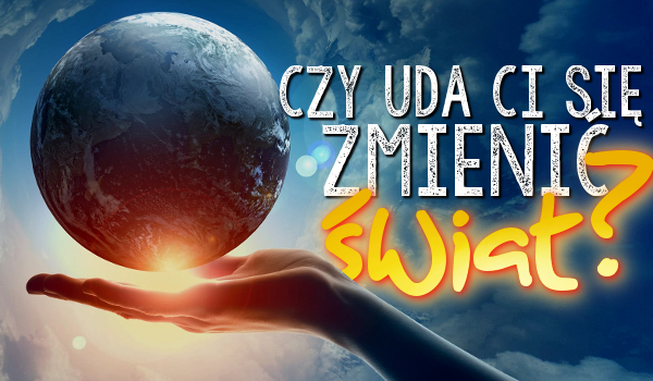 Czy uda Ci się zmienić świat?