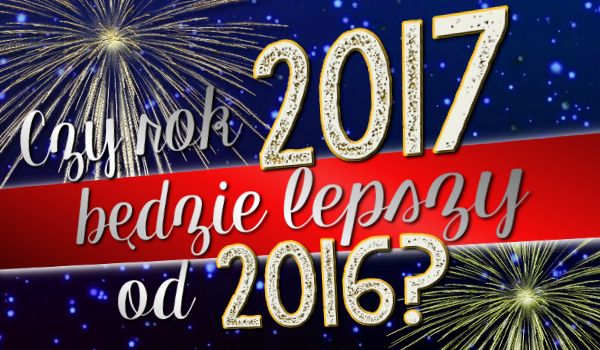 Czy rok 2017 będzie lepszy od 2016?