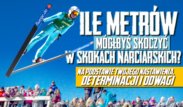 Ile metrów mógłbyś skoczyć w skokach narciarskich, według Twojego nastawienia do osiągania sukcesów, determinacji i odwagi?