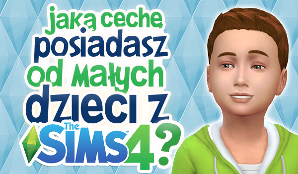 Jaką cechę posiadasz od małych dzieci z The Sims 4?