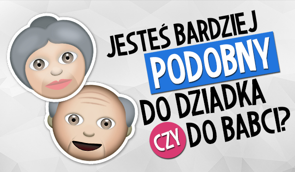 Jesteś bardziej podobny do babci czy dziadka?