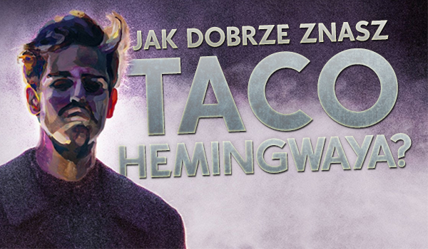 Jak dobrze znasz Taco Hemingwaya?