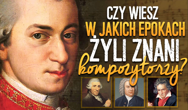 Czy wiesz, w jakich epokach żyli znani kompozytorzy?